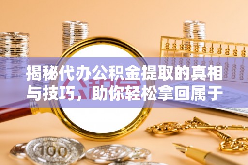 泰兴揭秘代办公积金提取的真相与技巧，助你轻松拿回属于你的钱