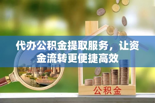 泰兴代办公积金提取服务，让资金流转更便捷高效
