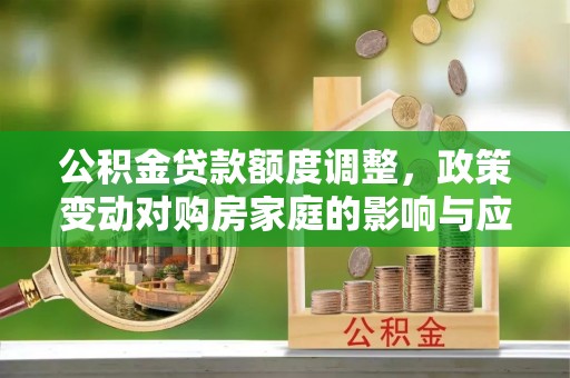 泰兴公积金贷款额度调整，政策变动对购房家庭的影响与应对策略
