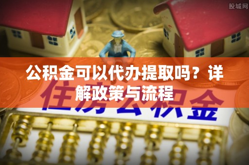 泰兴公积金可以代办提取吗？详解政策与流程