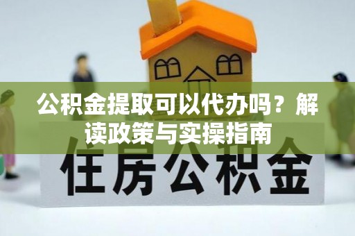 泰兴公积金提取可以代办吗？解读政策与实操指南