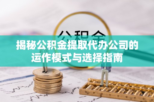 泰兴揭秘公积金提取代办公司的运作模式与选择指南