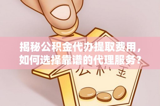 泰兴揭秘公积金代办提取费用，如何选择靠谱的代理服务？