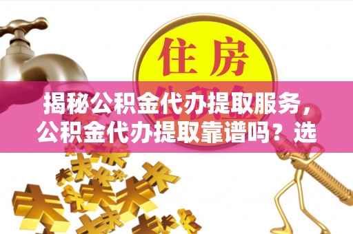 泰兴揭秘公积金代办提取服务，公积金代办提取靠谱吗？选择需谨慎