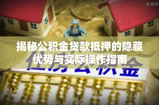 泰兴揭秘公积金贷款抵押的隐藏优势与实际操作指南