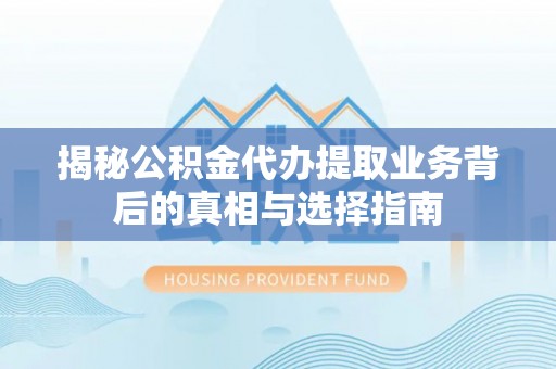 泰兴揭秘公积金代办提取业务背后的真相与选择指南