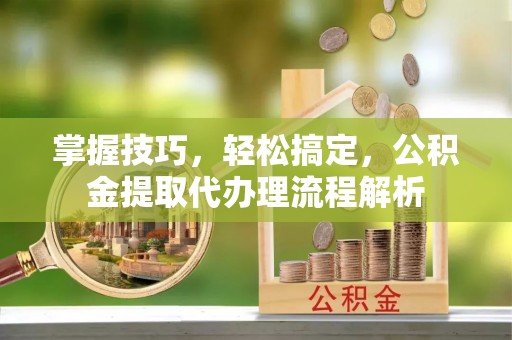 泰兴掌握技巧，轻松搞定，公积金提取代办理流程解析