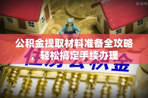泰兴公积金提取材料准备全攻略，轻松搞定手续办理