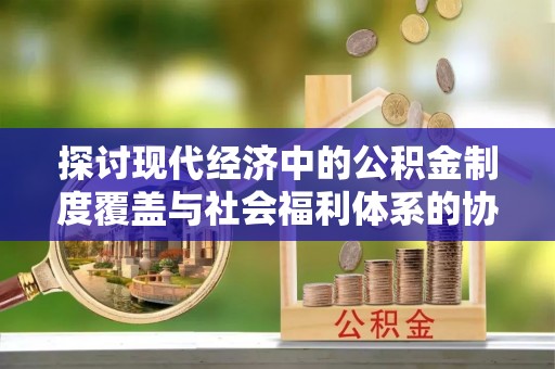 泰兴探讨现代经济中的公积金制度覆盖与社会福利体系的协同发展