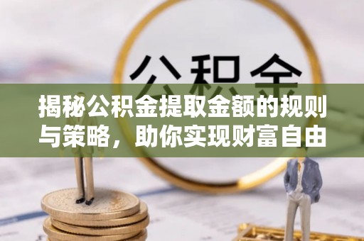 泰兴揭秘公积金提取金额的规则与策略，助你实现财富自由