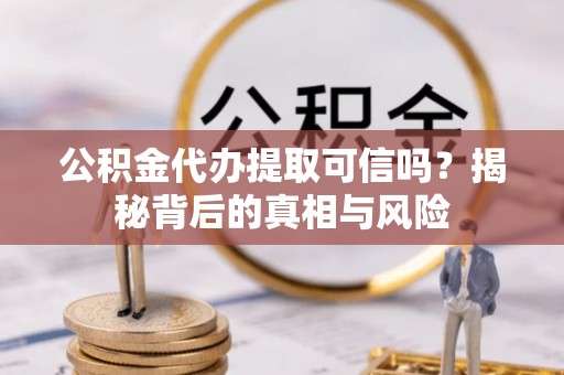泰兴公积金代办提取可信吗？揭秘背后的真相与风险