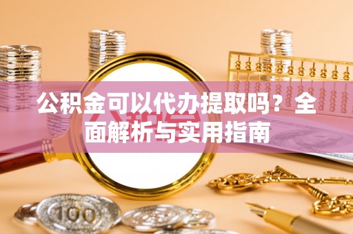 泰兴公积金可以代办提取吗？全面解析与实用指南