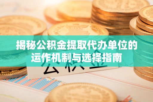 泰兴揭秘公积金提取代办单位的运作机制与选择指南