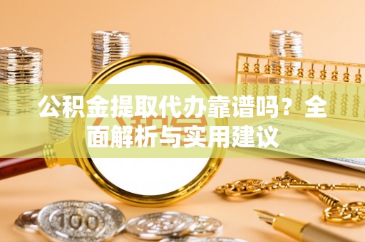 泰兴公积金提取代办靠谱吗？全面解析与实用建议
