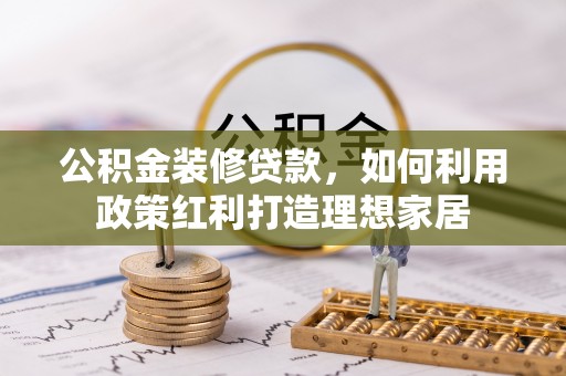 泰兴公积金装修贷款，如何利用政策红利打造理想家居
