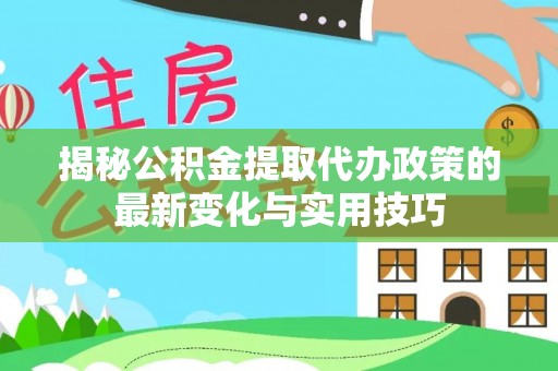 泰兴揭秘公积金提取代办政策的最新变化与实用技巧