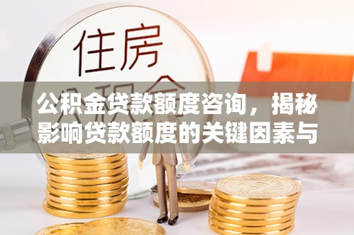泰兴公积金贷款额度咨询，揭秘影响贷款额度的关键因素与实用攻略
