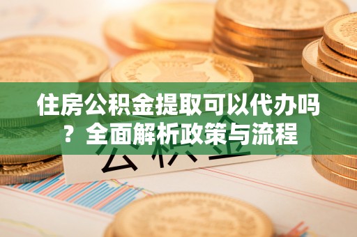 泰兴住房公积金提取可以代办吗？全面解析政策与流程