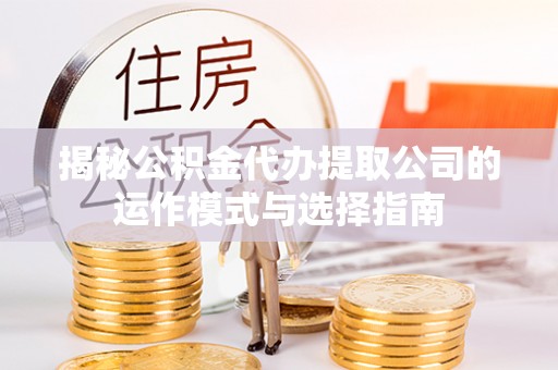 泰兴揭秘公积金代办提取公司的运作模式与选择指南