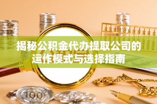泰兴揭秘公积金代办提取公司的运作模式与选择指南