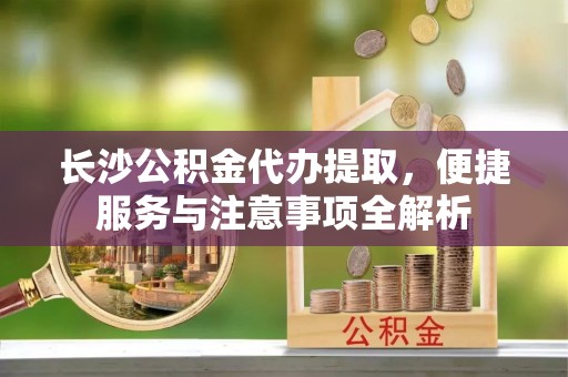 泰兴长沙公积金代办提取，便捷服务与注意事项全解析