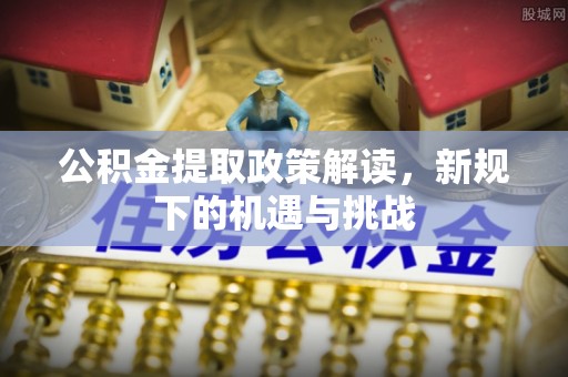 泰兴公积金提取政策解读，新规下的机遇与挑战
