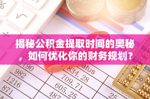 泰兴揭秘公积金提取时间的奥秘，如何优化你的财务规划？