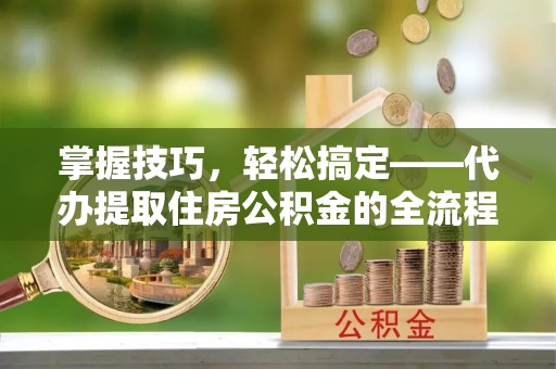 泰兴掌握技巧，轻松搞定——代办提取住房公积金的全流程解析