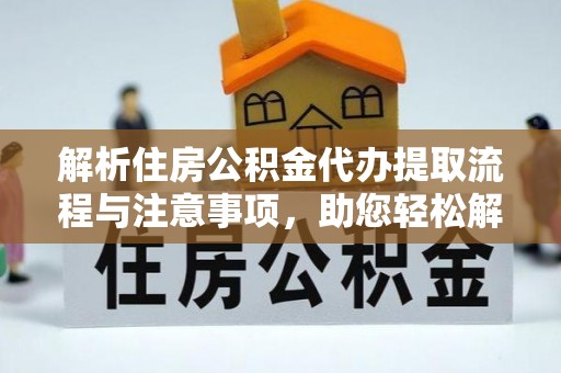 泰兴解析住房公积金代办提取流程与注意事项，助您轻松解决资金难题