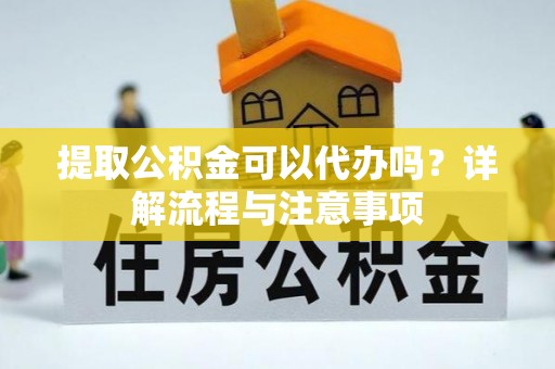 泰兴提取公积金可以代办吗？详解流程与注意事项