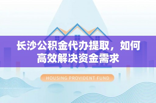 泰兴长沙公积金代办提取，如何高效解决资金需求