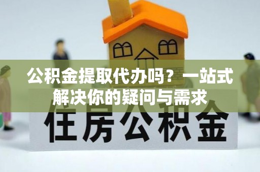 泰兴公积金提取代办吗？一站式解决你的疑问与需求