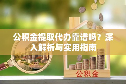 泰兴公积金提取代办靠谱吗？深入解析与实用指南