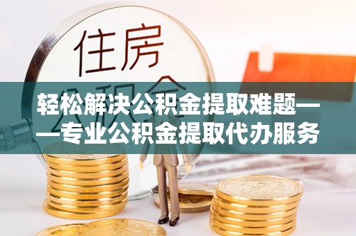 泰兴轻松解决公积金提取难题——专业公积金提取代办服务详解