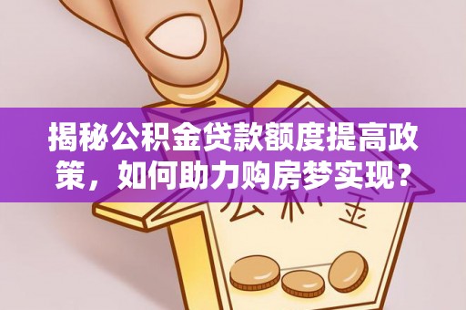 泰兴揭秘公积金贷款额度提高政策，如何助力购房梦实现？