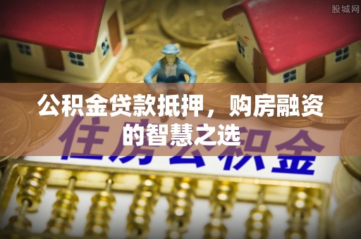 泰兴公积金贷款抵押，购房融资的智慧之选