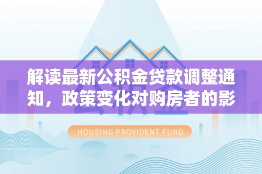 泰兴解读最新公积金贷款调整通知，政策变化对购房者的影响与应对策略