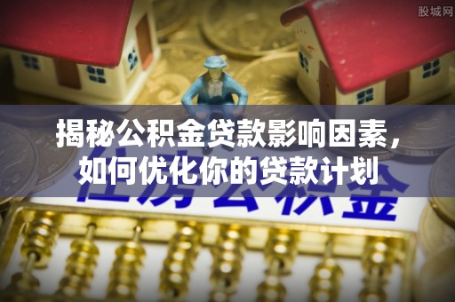 泰兴揭秘公积金贷款影响因素，如何优化你的贷款计划