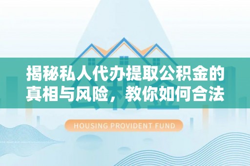 泰兴揭秘私人代办提取公积金的真相与风险，教你如何合法合规操作