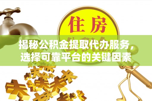 泰兴揭秘公积金提取代办服务，选择可靠平台的关键因素