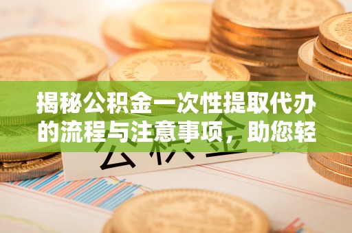 泰兴揭秘公积金一次性提取代办的流程与注意事项，助您轻松搞定财务规划