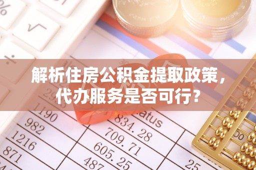 泰兴解析住房公积金提取政策，代办服务是否可行？