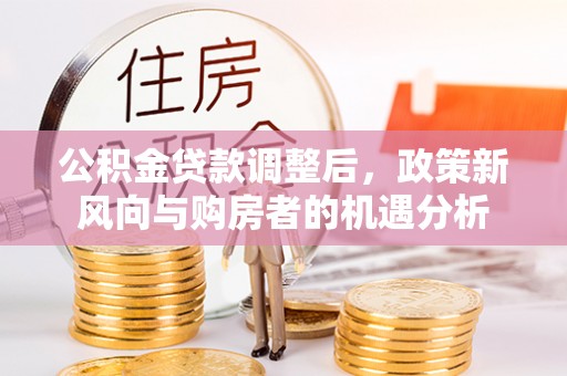 泰兴公积金贷款调整后，政策新风向与购房者的机遇分析