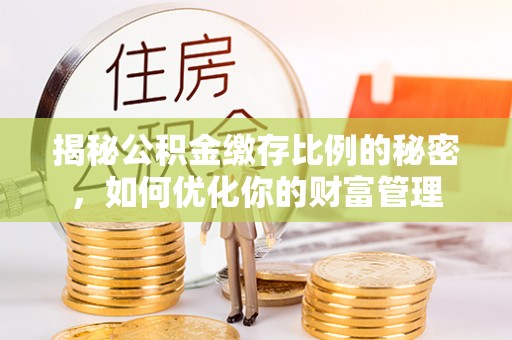 泰兴揭秘公积金缴存比例的秘密，如何优化你的财富管理