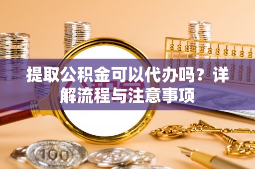 泰兴提取公积金可以代办吗？详解流程与注意事项