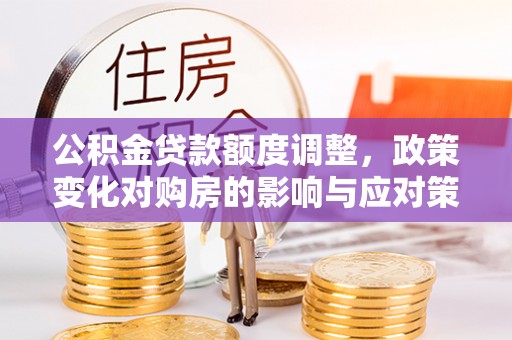 泰兴公积金贷款额度调整，政策变化对购房的影响与应对策略