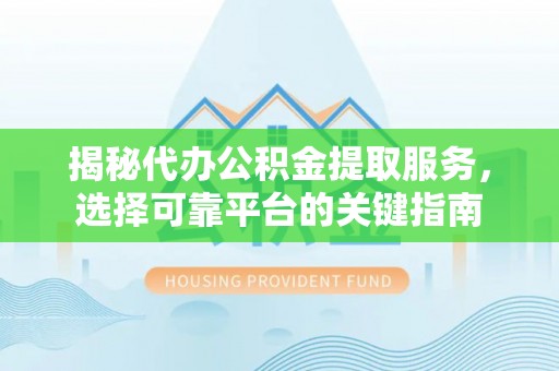 泰兴揭秘代办公积金提取服务，选择可靠平台的关键指南