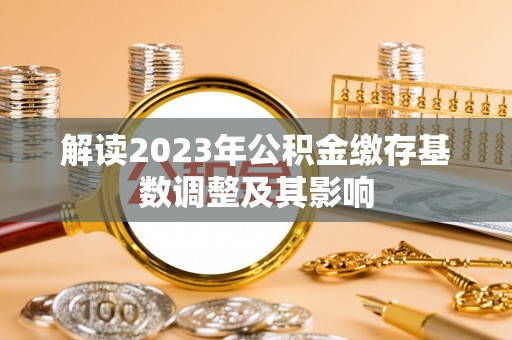 泰兴解读2023年公积金缴存基数调整及其影响