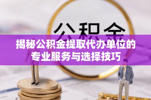 泰兴揭秘公积金提取代办单位的专业服务与选择技巧