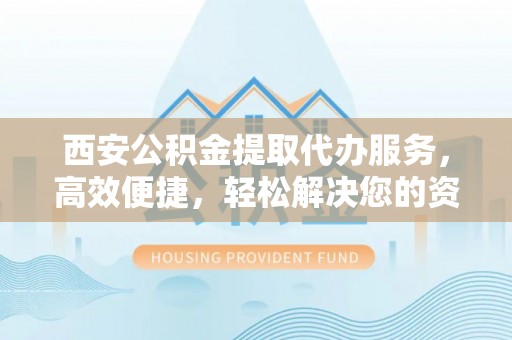 泰兴西安公积金提取代办服务，高效便捷，轻松解决您的资金需求